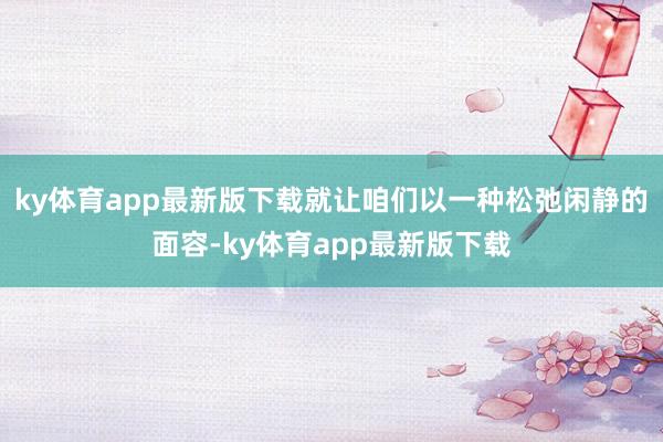 ky体育app最新版下载就让咱们以一种松弛闲静的面容-ky体育app最新版下载