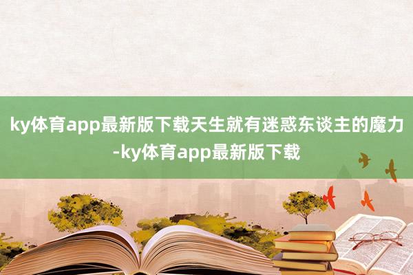ky体育app最新版下载天生就有迷惑东谈主的魔力-ky体育app最新版下载
