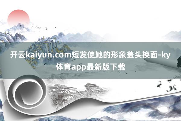 开云kaiyun.com短发使她的形象盖头换面-ky体育app最新版下载