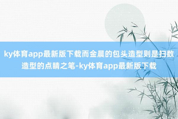 ky体育app最新版下载而金晨的包头造型则是扫数造型的点睛之笔-ky体育app最新版下载