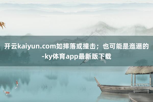 开云kaiyun.com如摔落或撞击；也可能是迤逦的-ky体育app最新版下载