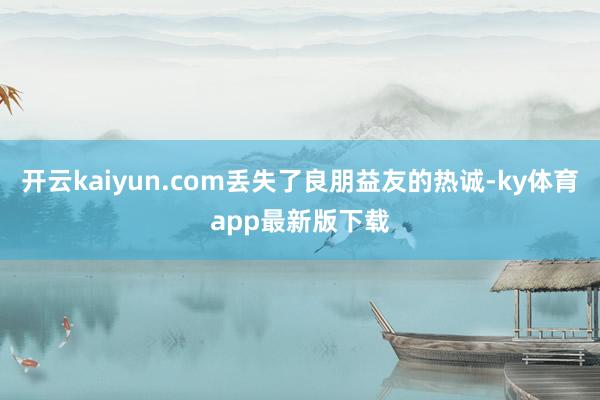 开云kaiyun.com丢失了良朋益友的热诚-ky体育app最新版下载