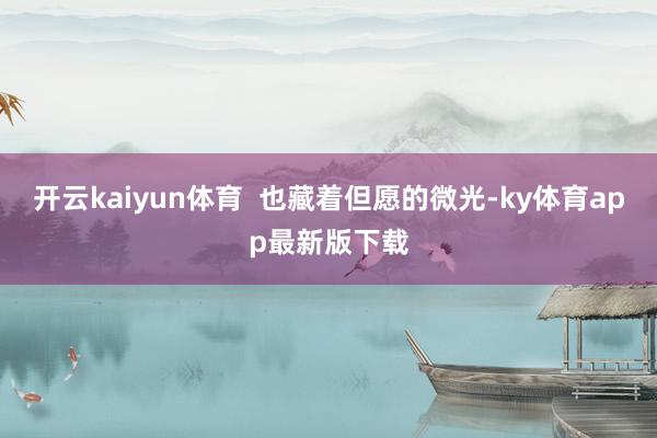 开云kaiyun体育  也藏着但愿的微光-ky体育app最新版下载