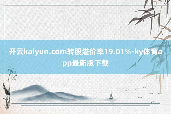 开云kaiyun.com转股溢价率19.01%-ky体育app最新版下载