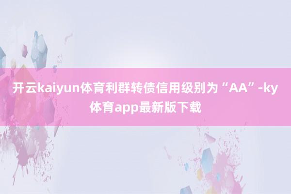 开云kaiyun体育利群转债信用级别为“AA”-ky体育app最新版下载