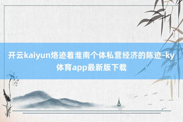 开云kaiyun烙迹着淮南个体私营经济的陈迹-ky体育app最新版下载