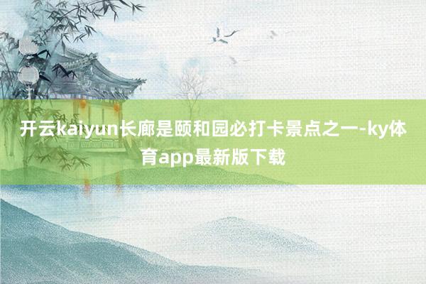 开云kaiyun　　长廊是颐和园必打卡景点之一-ky体育app最新版下载