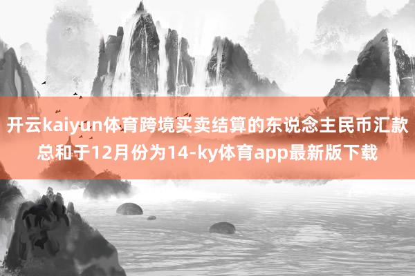 开云kaiyun体育跨境买卖结算的东说念主民币汇款总和于12月份为14-ky体育app最新版下载