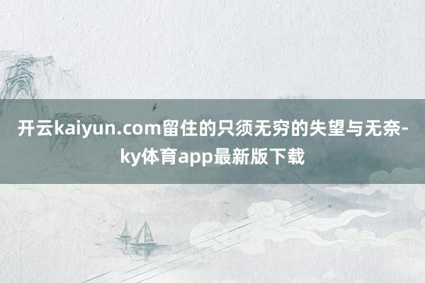 开云kaiyun.com留住的只须无穷的失望与无奈-ky体育app最新版下载