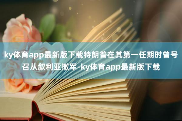 ky体育app最新版下载特朗普在其第一任期时曾号召从叙利亚撤军-ky体育app最新版下载