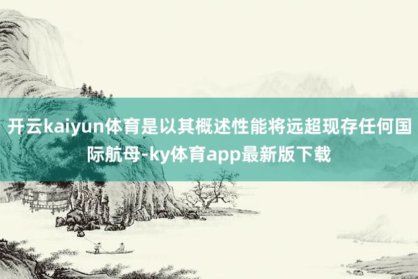 开云kaiyun体育是以其概述性能将远超现存任何国际航母-ky体育app最新版下载