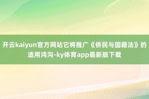开云kaiyun官方网站它将推广《侨民与国籍法》的适用鸿沟-ky体育app最新版下载