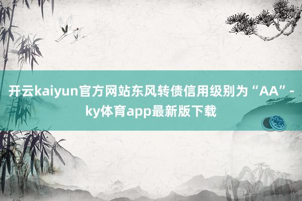 开云kaiyun官方网站东风转债信用级别为“AA”-ky体育app最新版下载