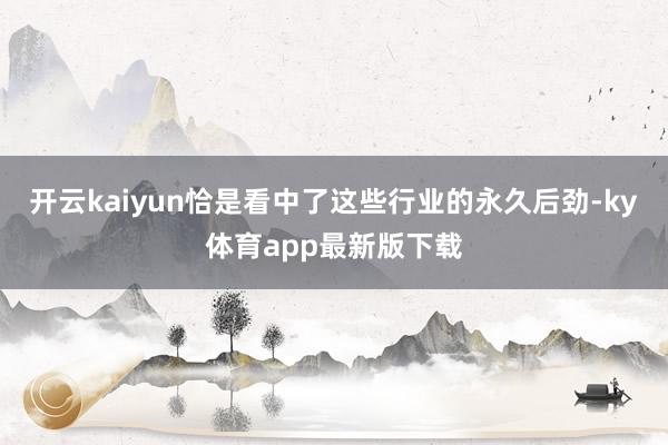 开云kaiyun恰是看中了这些行业的永久后劲-ky体育app最新版下载