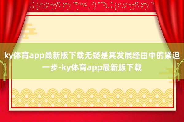 ky体育app最新版下载无疑是其发展经由中的紧迫一步-ky体育app最新版下载