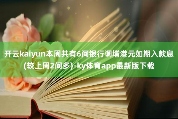 开云kaiyun本周共有6间银行调增港元如期入款息(较上周2间多)-ky体育app最新版下载