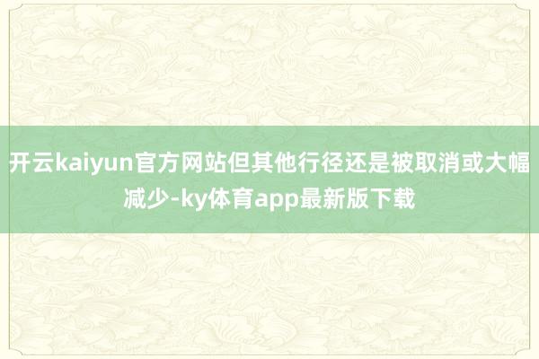 开云kaiyun官方网站但其他行径还是被取消或大幅减少-ky体育app最新版下载