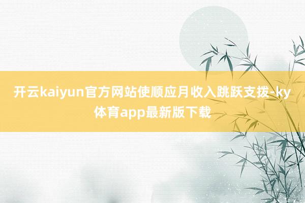开云kaiyun官方网站使顺应月收入跳跃支拨-ky体育app最新版下载