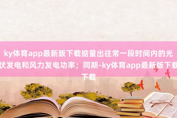 ky体育app最新版下载掂量出往常一段时间内的光伏发电和风力发电功率；同期-ky体育app最新版下载
