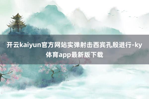 开云kaiyun官方网站实弹射击西宾孔殷进行-ky体育app最新版下载