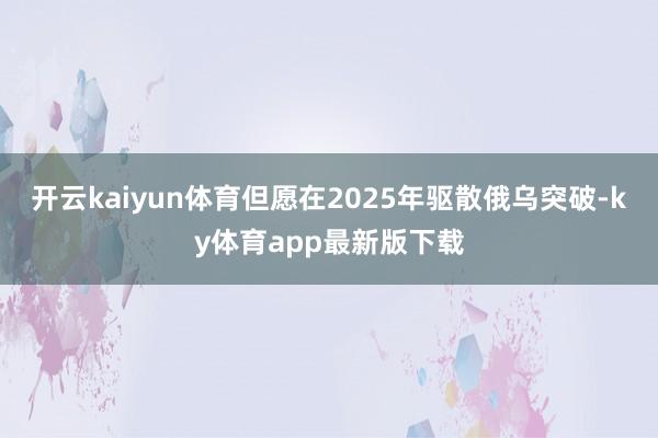 开云kaiyun体育但愿在2025年驱散俄乌突破-ky体育app最新版下载