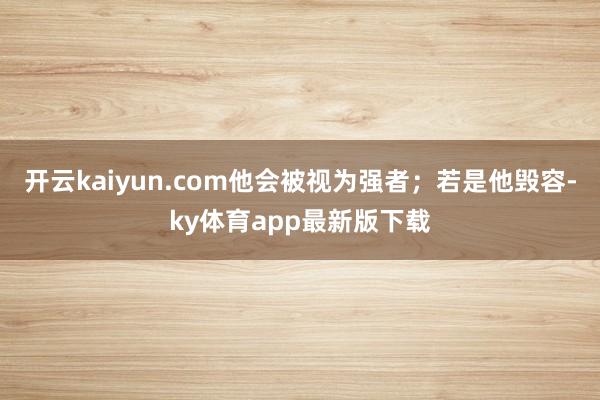 开云kaiyun.com他会被视为强者；若是他毁容-ky体育app最新版下载