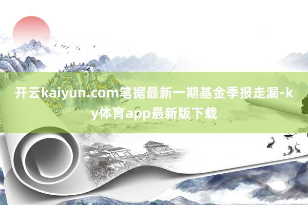 开云kaiyun.com笔据最新一期基金季报走漏-ky体育app最新版下载