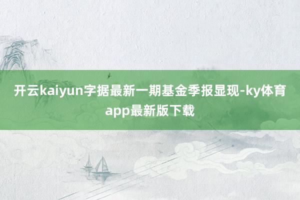 开云kaiyun字据最新一期基金季报显现-ky体育app最新版下载