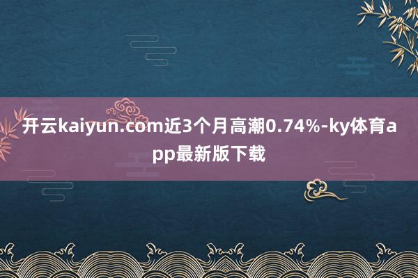 开云kaiyun.com近3个月高潮0.74%-ky体育app最新版下载