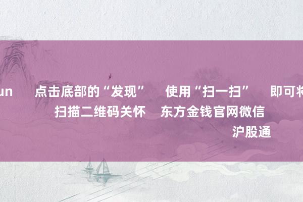 开云kaiyun      点击底部的“发现”     使用“扫一扫”     即可将网页共享至一又友圈                            扫描二维码关怀    东方金钱官网微信                                                                        沪股通             深股通          