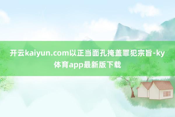 开云kaiyun.com以正当面孔掩盖罪犯宗旨-ky体育app最新版下载