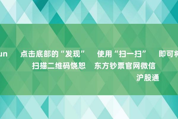 开云kaiyun      点击底部的“发现”     使用“扫一扫”     即可将网页共享至一又友圈                            扫描二维码饶恕    东方钞票官网微信                                                                        沪股通             深股通          