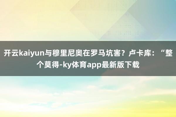 开云kaiyun与穆里尼奥在罗马坑害？卢卡库：“整个莫得-ky体育app最新版下载