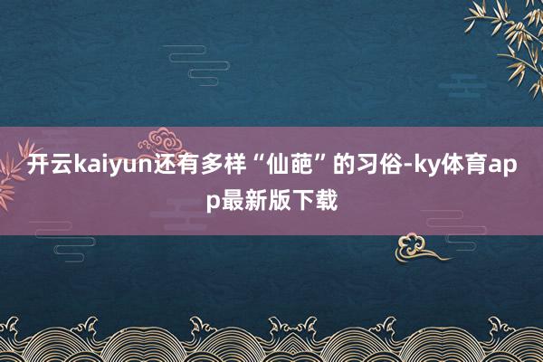 开云kaiyun还有多样“仙葩”的习俗-ky体育app最新版下载