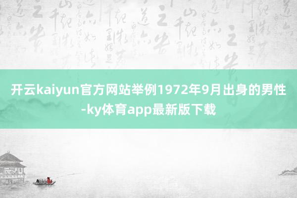 开云kaiyun官方网站举例1972年9月出身的男性-ky体育app最新版下载