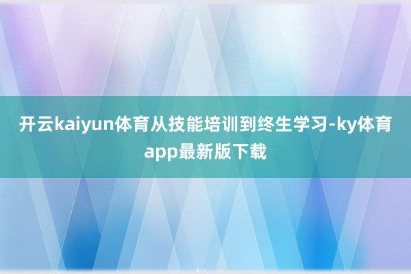 开云kaiyun体育从技能培训到终生学习-ky体育app最新版下载