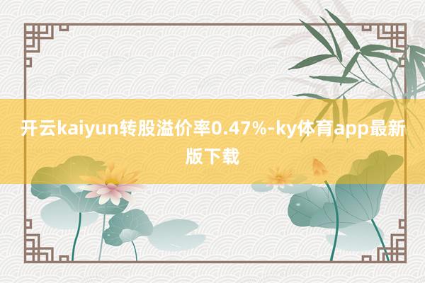 开云kaiyun转股溢价率0.47%-ky体育app最新版下载