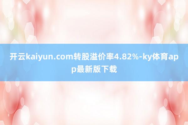 开云kaiyun.com转股溢价率4.82%-ky体育app最新版下载
