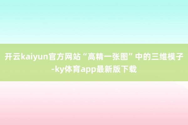 开云kaiyun官方网站“高精一张图”中的三维模子-ky体育app最新版下载