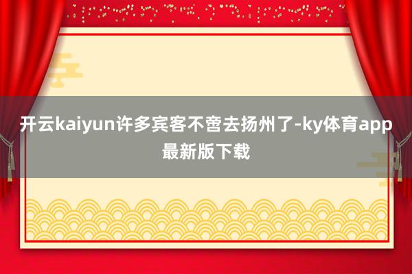 开云kaiyun许多宾客不啻去扬州了-ky体育app最新版下载
