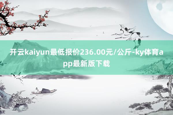 开云kaiyun最低报价236.00元/公斤-ky体育app最新版下载