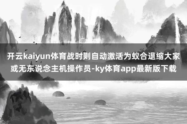 开云kaiyun体育战时则自动激活为蚁合退缩大家或无东说念主机操作员-ky体育app最新版下载
