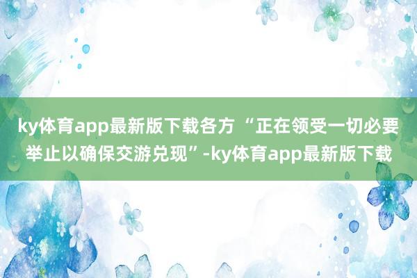 ky体育app最新版下载各方 “正在领受一切必要举止以确保交游兑现”-ky体育app最新版下载