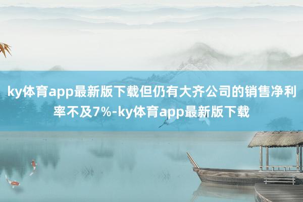 ky体育app最新版下载但仍有大齐公司的销售净利率不及7%-ky体育app最新版下载