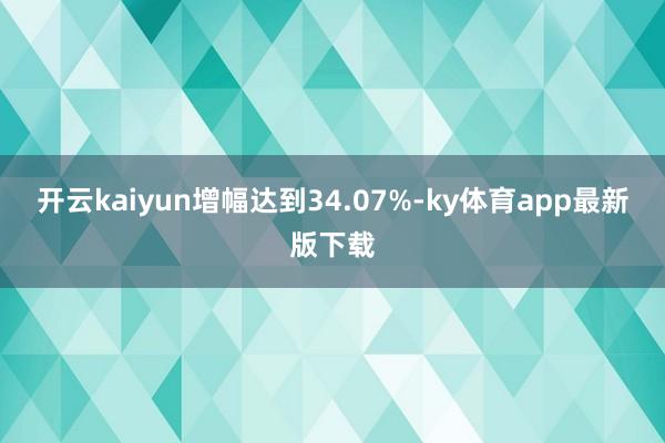 开云kaiyun增幅达到34.07%-ky体育app最新版下载