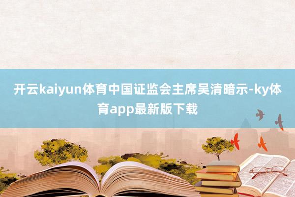 开云kaiyun体育中国证监会主席吴清暗示-ky体育app最新版下载