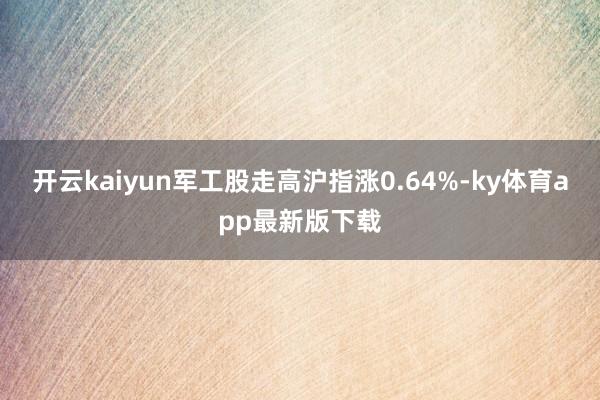 开云kaiyun军工股走高沪指涨0.64%-ky体育app最新版下载
