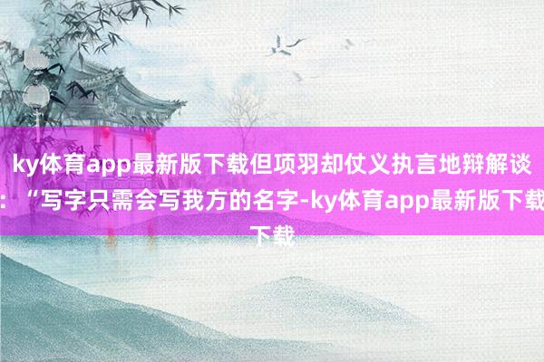 ky体育app最新版下载但项羽却仗义执言地辩解谈：“写字只需会写我方的名字-ky体育app最新版下载