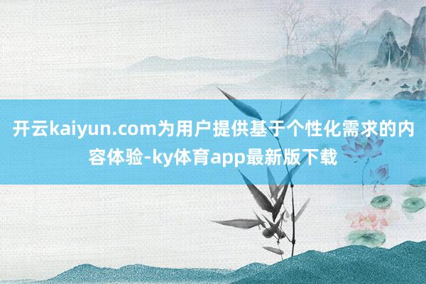 开云kaiyun.com为用户提供基于个性化需求的内容体验-ky体育app最新版下载