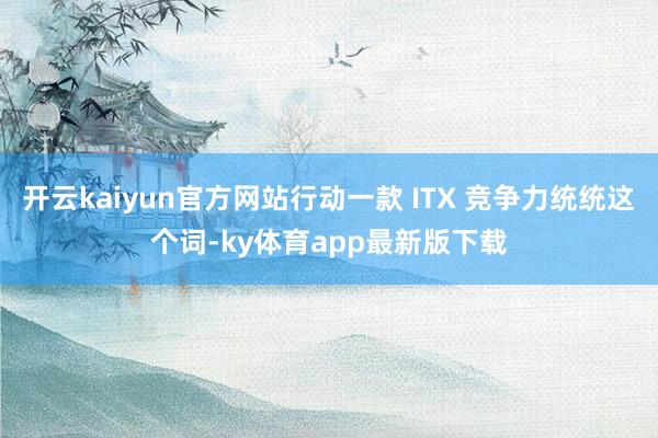 开云kaiyun官方网站行动一款 ITX 竞争力统统这个词-ky体育app最新版下载